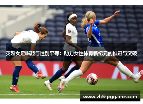 英超女足崛起与性别平等：助力女性体育新纪元的推进与突破