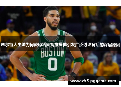 凯尔特人主帅为何鼓励塔图姆推搡他引发广泛讨论背后的深层原因
