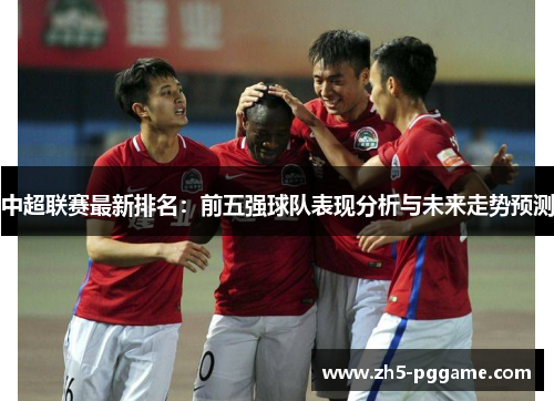 中超联赛最新排名：前五强球队表现分析与未来走势预测