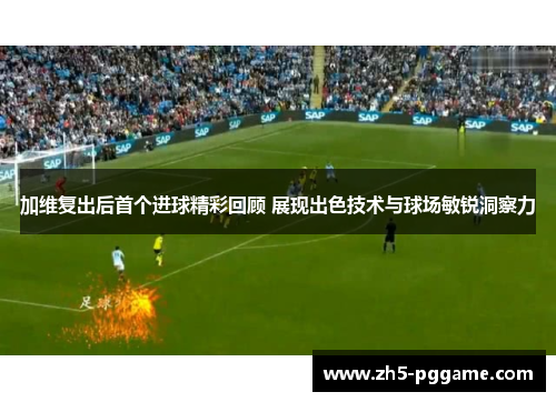 加维复出后首个进球精彩回顾 展现出色技术与球场敏锐洞察力