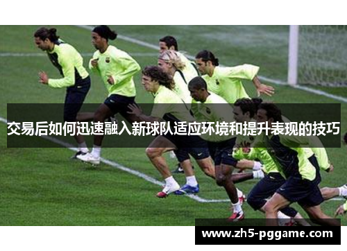 交易后如何迅速融入新球队适应环境和提升表现的技巧 交易后如何迅速融入新球队适应环境和提升表现的技巧