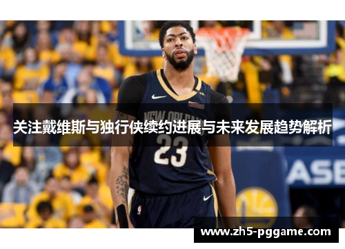 关注戴维斯与独行侠续约进展与未来发展趋势解析 关注戴维斯与独行侠续约进展与未来发展趋势解析