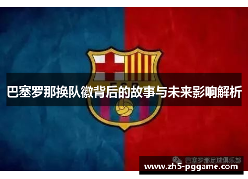 巴塞罗那换队徽背后的故事与未来影响解析 巴塞罗那换队徽背后的故事与未来影响解析