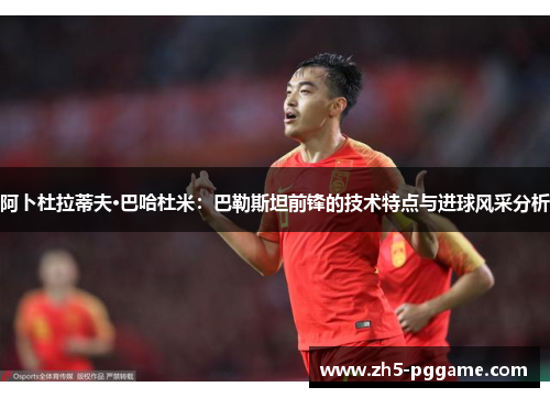 阿卜杜拉蒂夫·巴哈杜米:巴勒斯坦前锋的技术特点与进球风采分析 阿卜杜拉蒂夫·巴哈杜米:巴勒斯坦前锋的技术特点与进球风采分析