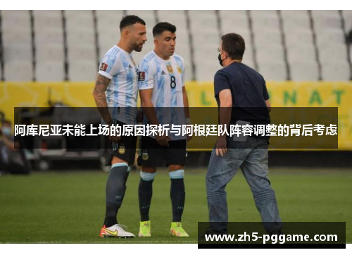 阿库尼亚未能上场的原因探析与阿根廷队阵容调整的背后考虑 阿库尼亚未能上场的原因探析与阿根廷队阵容调整的背后考虑