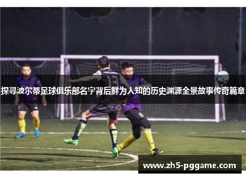 探寻波尔蒂足球俱乐部名字背后鲜为人知的历史渊源全景故事传奇篇章