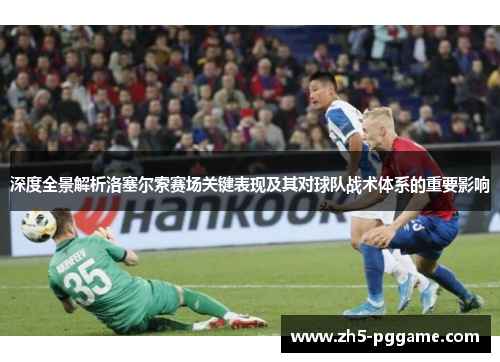 深度全景解析洛塞尔索赛场关键表现及其对球队战术体系的重要影响 深度全景解析洛塞尔索赛场关键表现及其对球队战术体系的重要影响