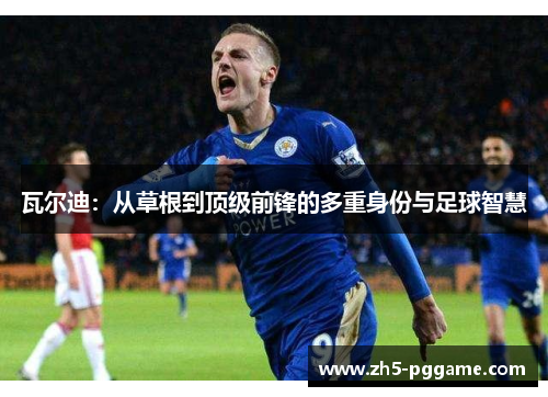 瓦尔迪:从草根到顶级前锋的多重身份与足球智慧 瓦尔迪:从草根到顶级前锋的多重身份与足球智慧