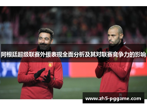 阿根廷超级联赛外援表现全面分析及其对联赛竞争力的影响 阿根廷超级联赛外援表现全面分析及其对联赛竞争力的影响
