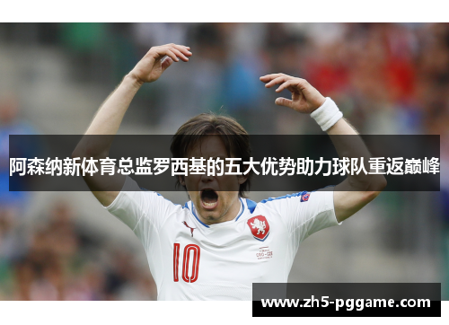 阿森纳新体育总监罗西基的五大优势助力球队重返巅峰 阿森纳新体育总监罗西基的五大优势助力球队重返巅峰