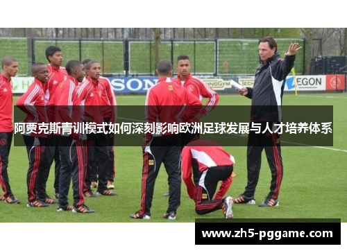 阿贾克斯青训模式如何深刻影响欧洲足球发展与人才培养体系