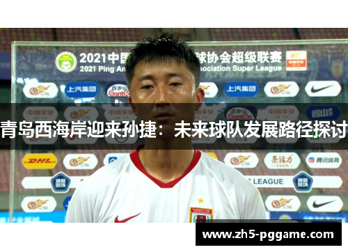 青岛西海岸迎来孙捷：未来球队发展路径探讨