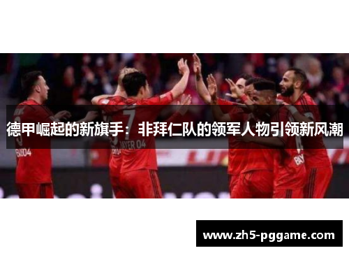 德甲崛起的新旗手：非拜仁队的领军人物引领新风潮