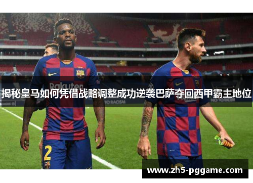 揭秘皇马如何凭借战略调整成功逆袭巴萨夺回西甲霸主地位 揭秘皇马如何凭借战略调整成功逆袭巴萨夺回西甲霸主地位
