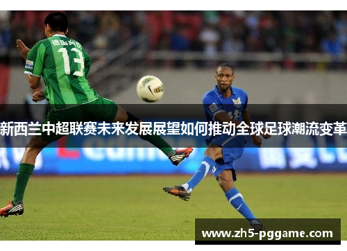 新西兰中超联赛未来发展展望如何推动全球足球潮流变革 新西兰中超联赛未来发展展望如何推动全球足球潮流变革