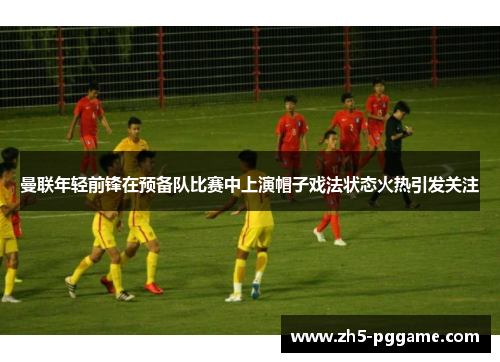 曼联年轻前锋在预备队比赛中上演帽子戏法状态火热引发关注 曼联年轻前锋在预备队比赛中上演帽子戏法状态火热引发关注