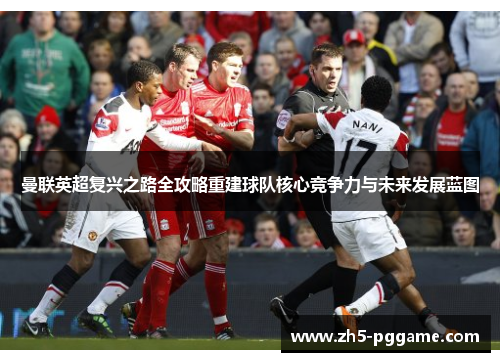 曼联英超复兴之路全攻略重建球队核心竞争力与未来发展蓝图 曼联英超复兴之路全攻略重建球队核心竞争力与未来发展蓝图