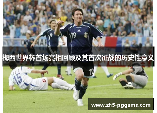 梅西世界杯首场亮相回顾及其首次征战的历史性意义 梅西世界杯首场亮相回顾及其首次征战的历史性意义