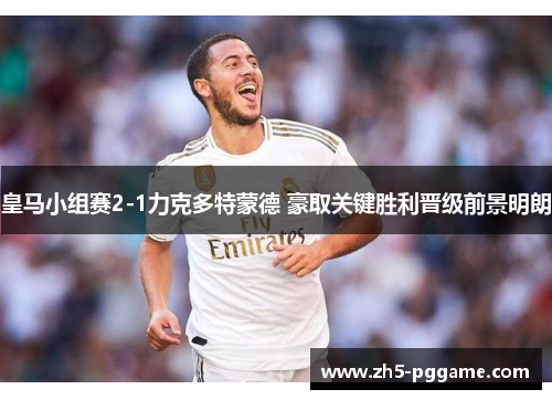 皇马小组赛2-1力克多特蒙德 豪取关键胜利晋级前景明朗