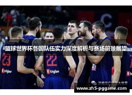 篮球世界杯各国队伍实力深度解析与赛场前景展望