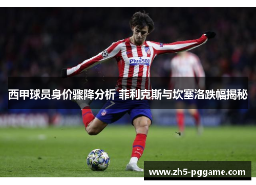 西甲球员身价骤降分析 菲利克斯与坎塞洛跌幅揭秘