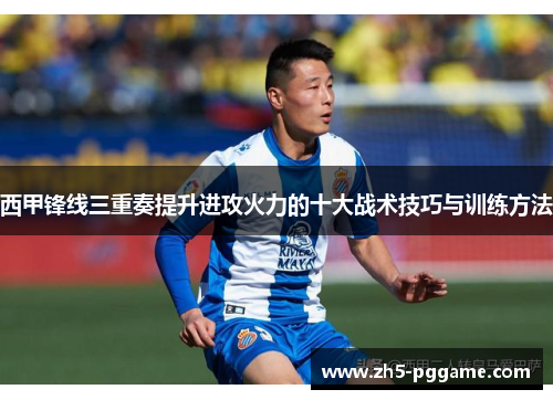 西甲锋线三重奏提升进攻火力的十大战术技巧与训练方法