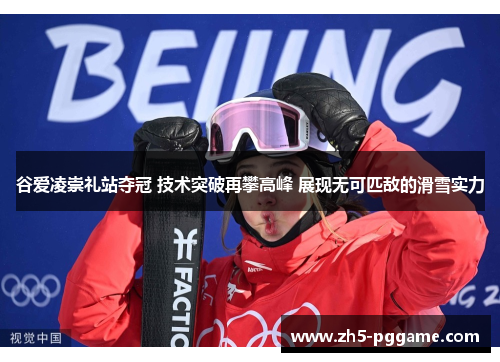 谷爱凌崇礼站夺冠 技术突破再攀高峰 展现无可匹敌的滑雪实力